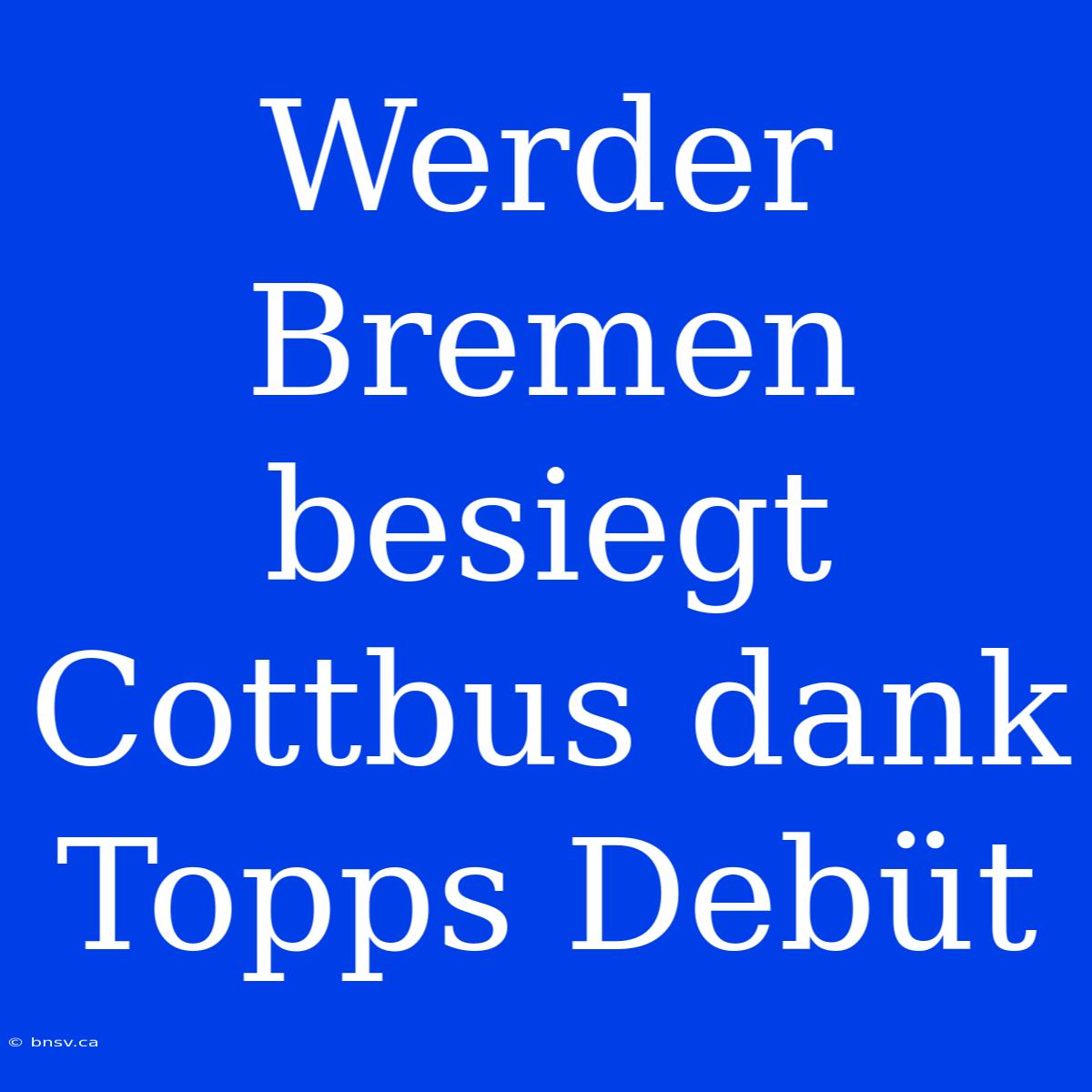 Werder Bremen Besiegt Cottbus Dank Topps Debüt