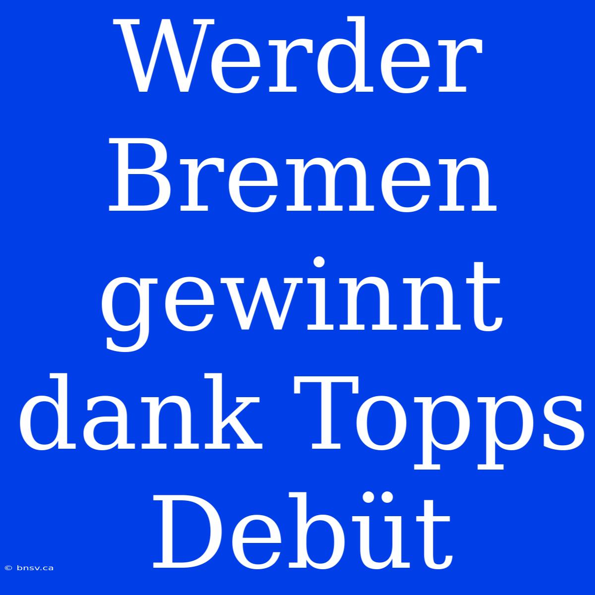 Werder Bremen Gewinnt Dank Topps Debüt