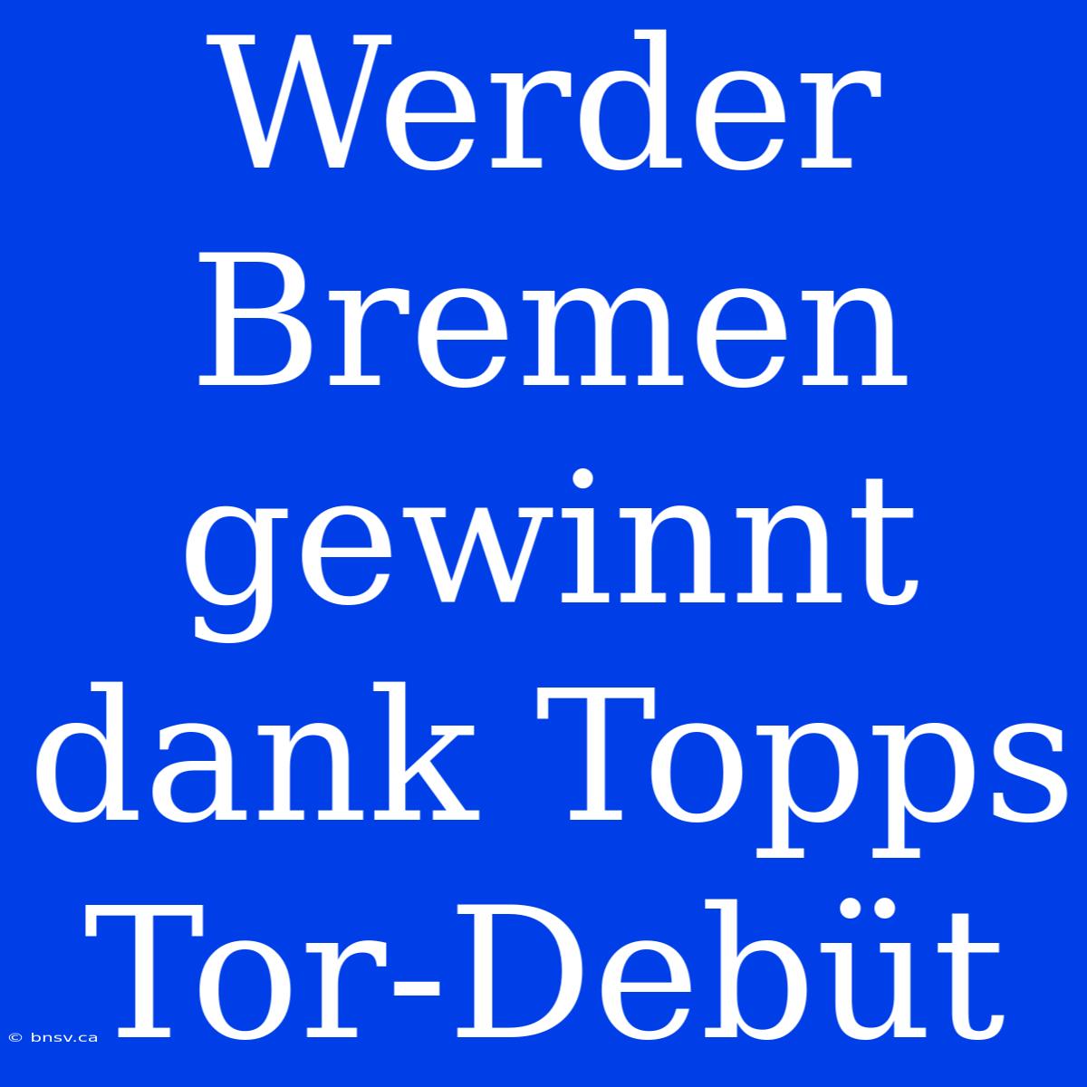 Werder Bremen Gewinnt Dank Topps Tor-Debüt