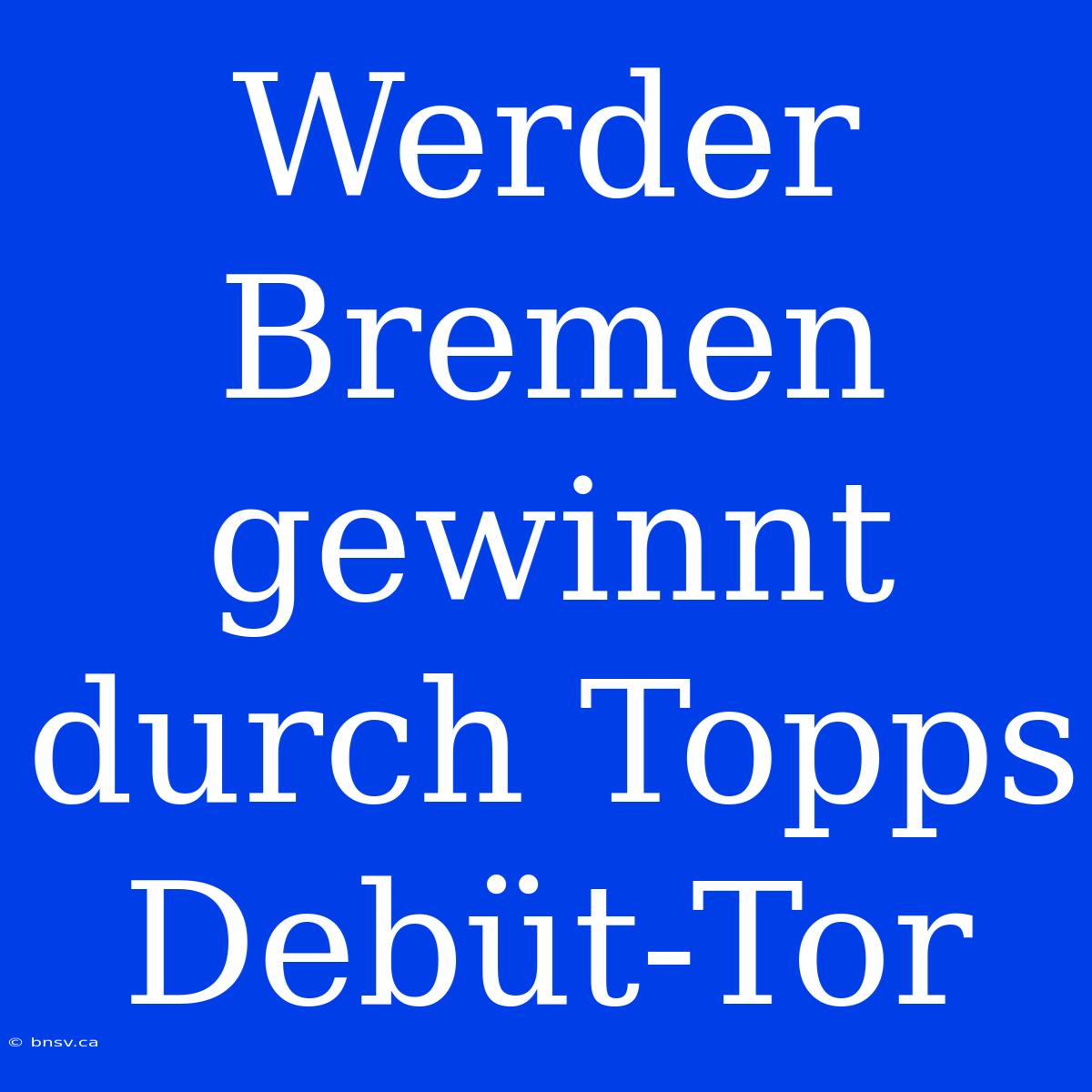 Werder Bremen Gewinnt Durch Topps Debüt-Tor