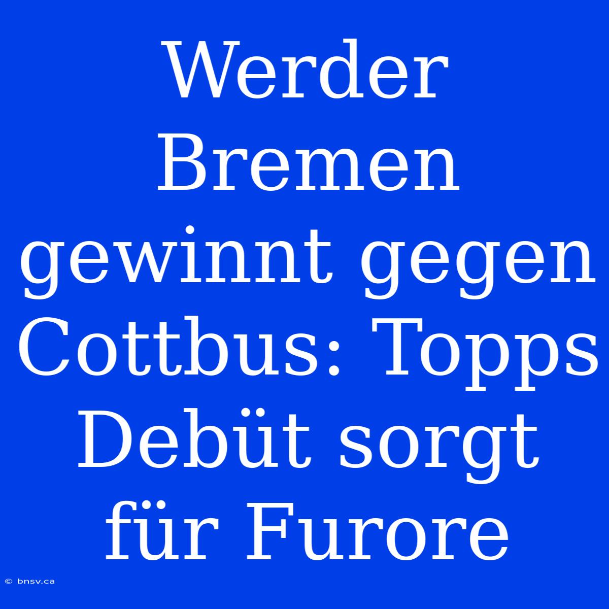 Werder Bremen Gewinnt Gegen Cottbus: Topps Debüt Sorgt Für Furore