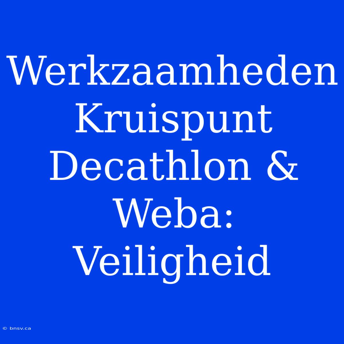 Werkzaamheden Kruispunt Decathlon & Weba: Veiligheid