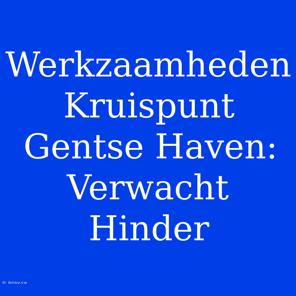 Werkzaamheden Kruispunt Gentse Haven: Verwacht Hinder