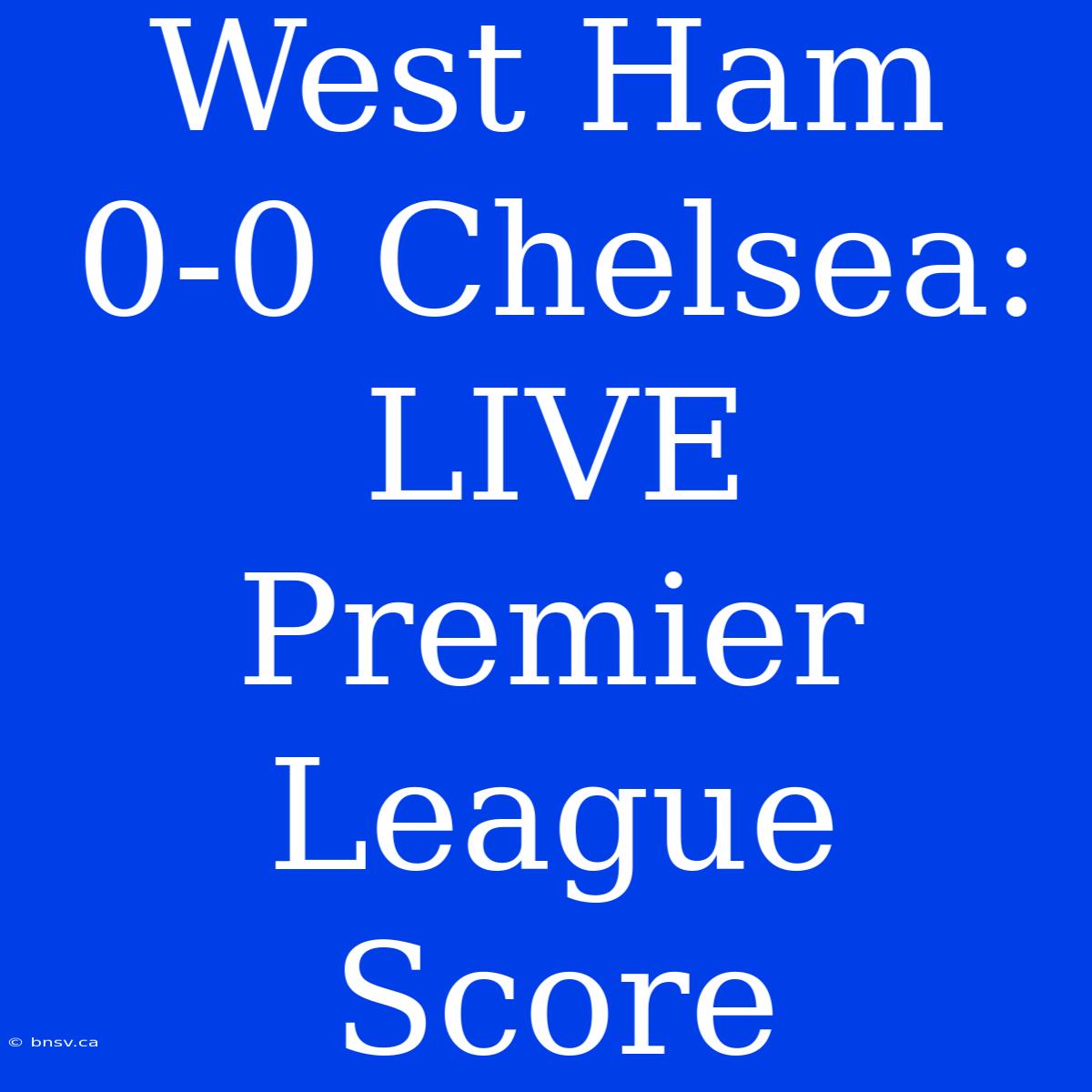 West Ham 0-0 Chelsea: LIVE Premier League Score