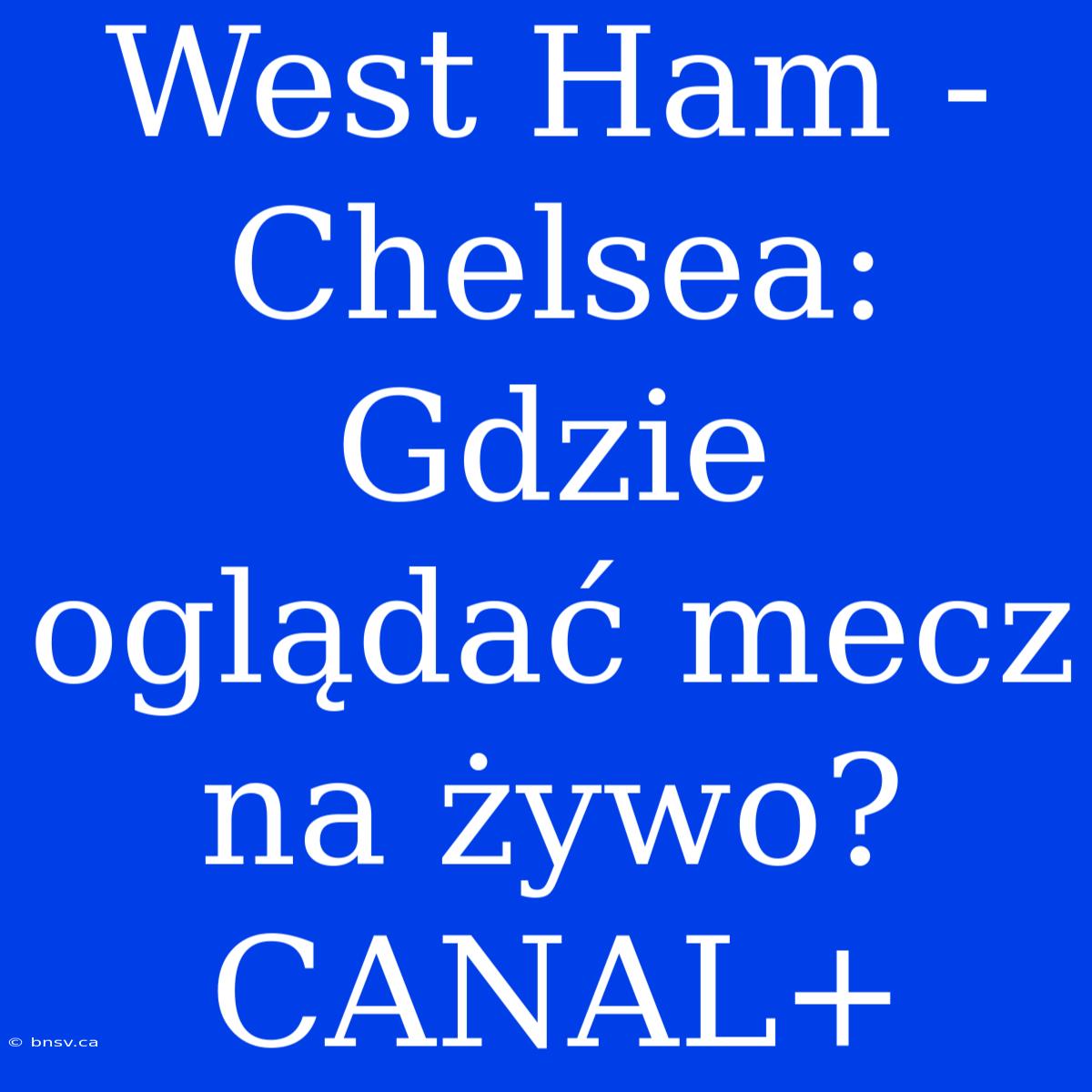 West Ham - Chelsea: Gdzie Oglądać Mecz Na Żywo? CANAL+