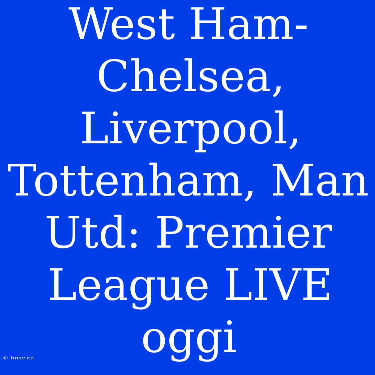 West Ham-Chelsea, Liverpool, Tottenham, Man Utd: Premier League LIVE Oggi