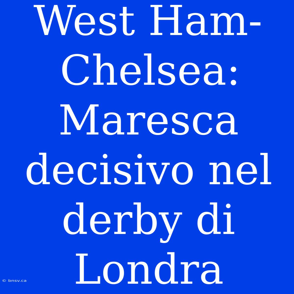 West Ham-Chelsea: Maresca Decisivo Nel Derby Di Londra