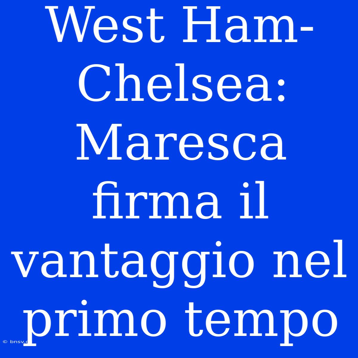 West Ham-Chelsea: Maresca Firma Il Vantaggio Nel Primo Tempo