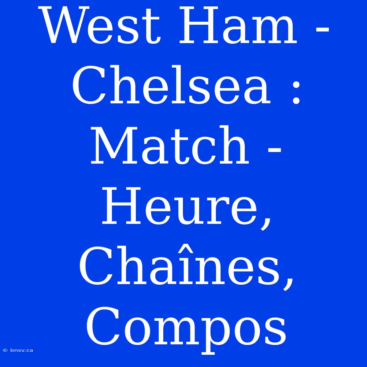 West Ham - Chelsea : Match - Heure, Chaînes, Compos