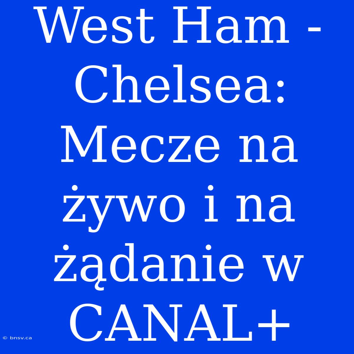 West Ham - Chelsea: Mecze Na Żywo I Na Żądanie W CANAL+