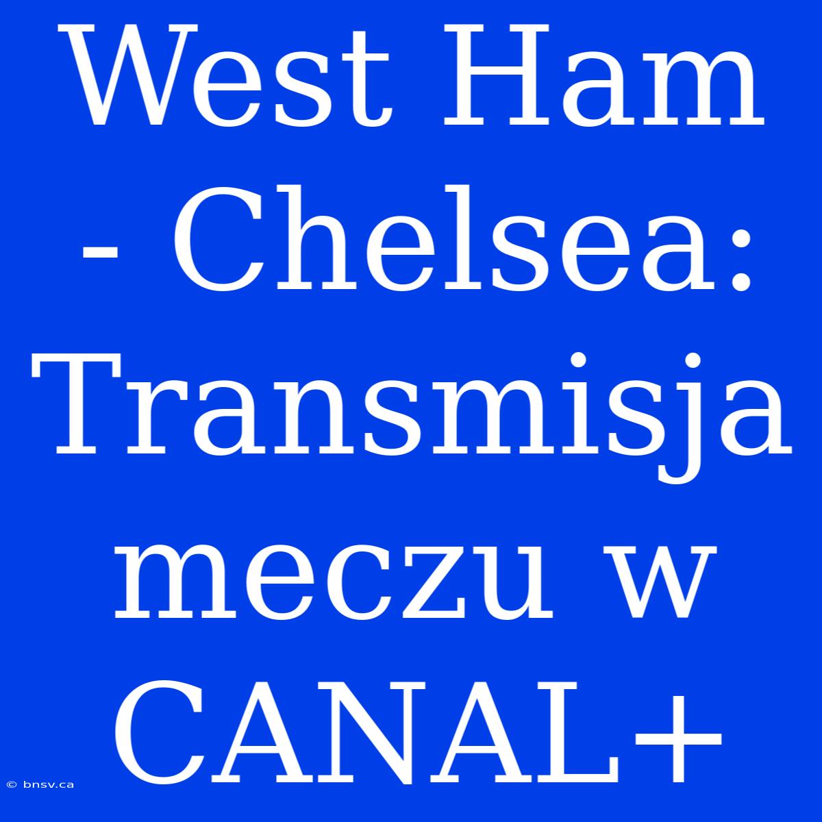 West Ham - Chelsea: Transmisja Meczu W CANAL+