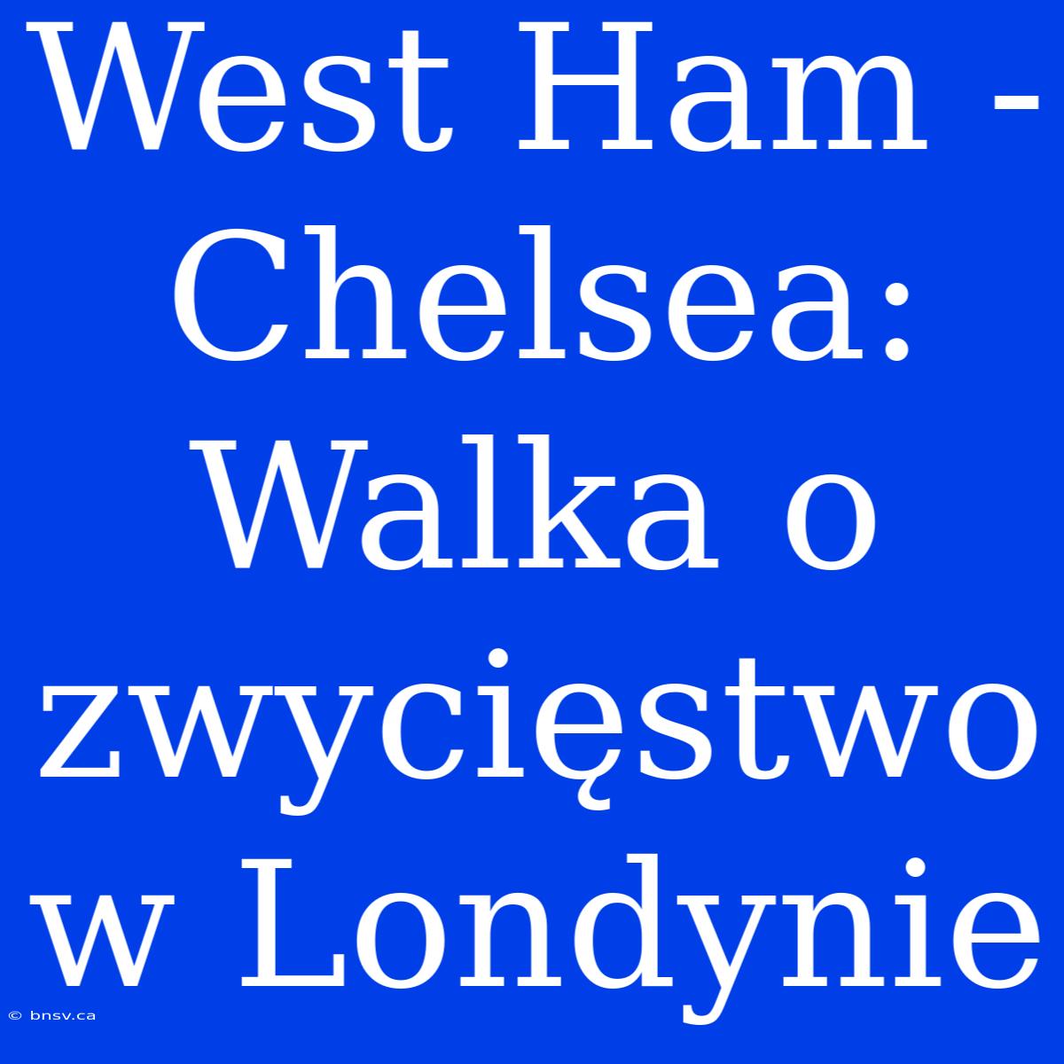 West Ham - Chelsea: Walka O Zwycięstwo W Londynie