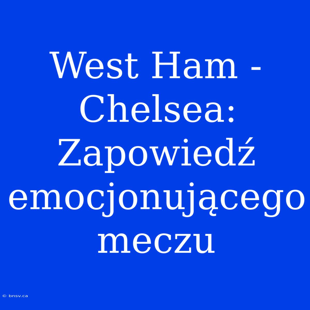 West Ham - Chelsea: Zapowiedź Emocjonującego Meczu