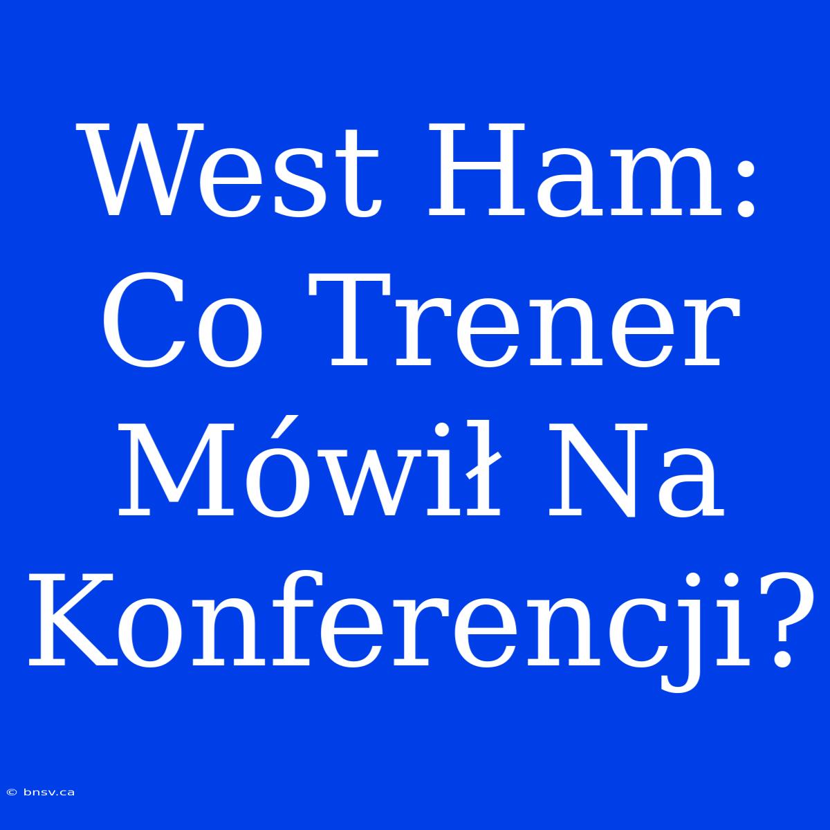 West Ham: Co Trener Mówił Na Konferencji?