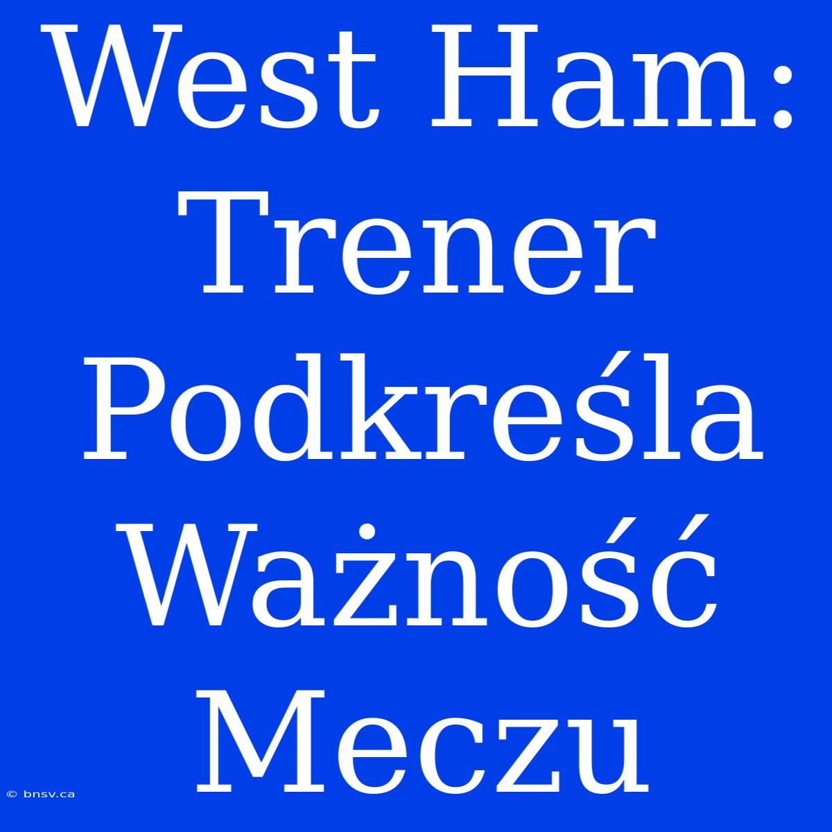 West Ham: Trener Podkreśla Ważność Meczu