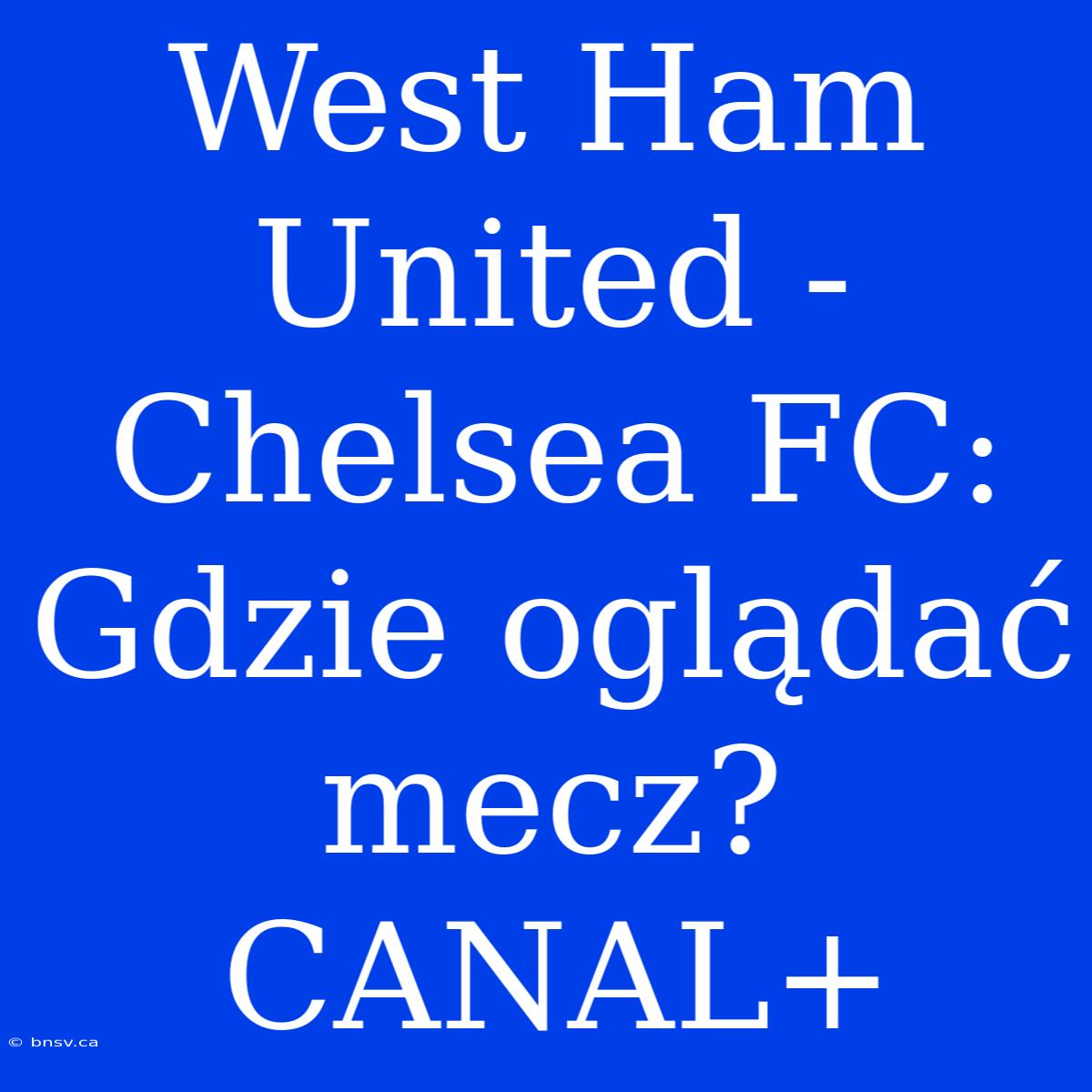 West Ham United - Chelsea FC: Gdzie Oglądać Mecz? CANAL+