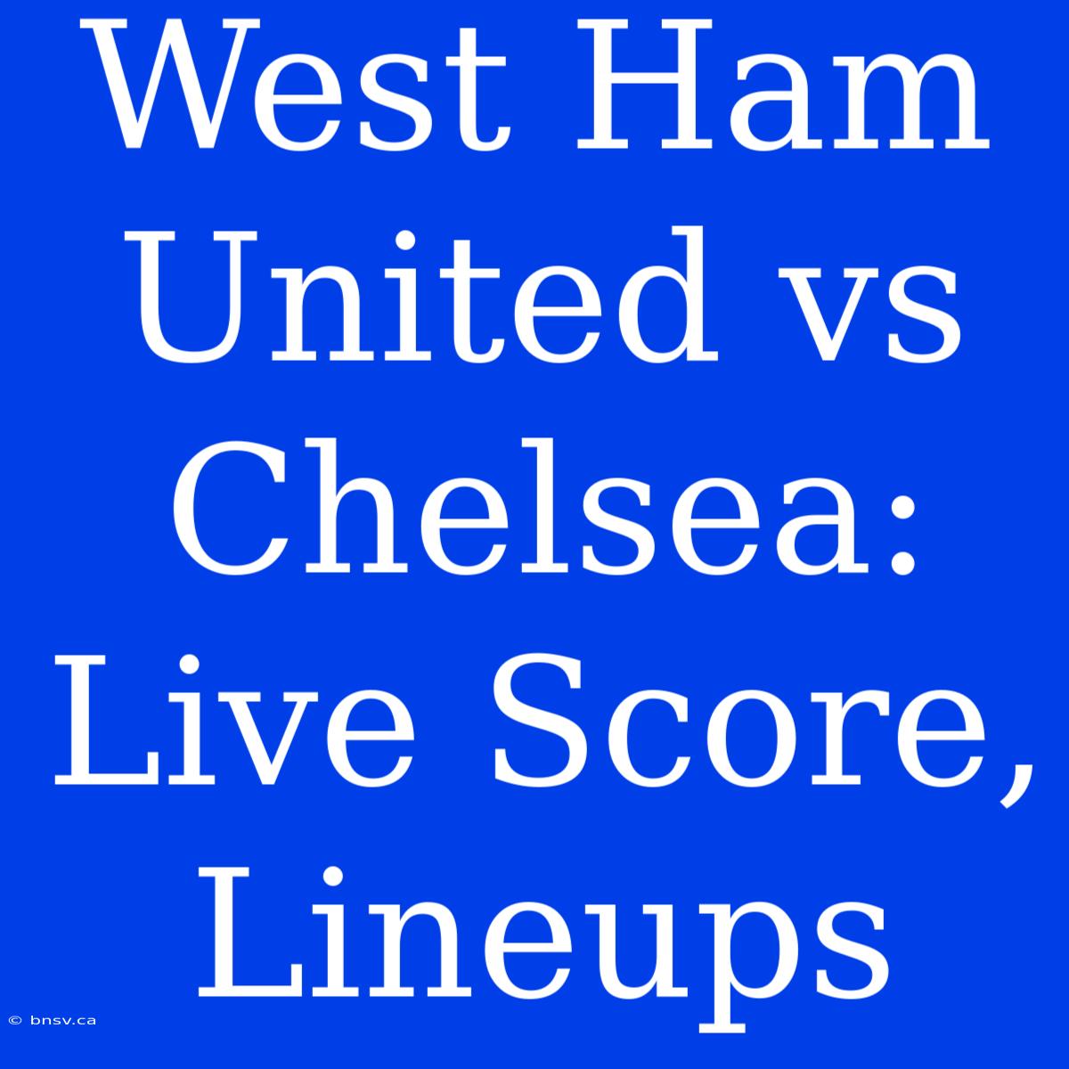 West Ham United Vs Chelsea: Live Score, Lineups