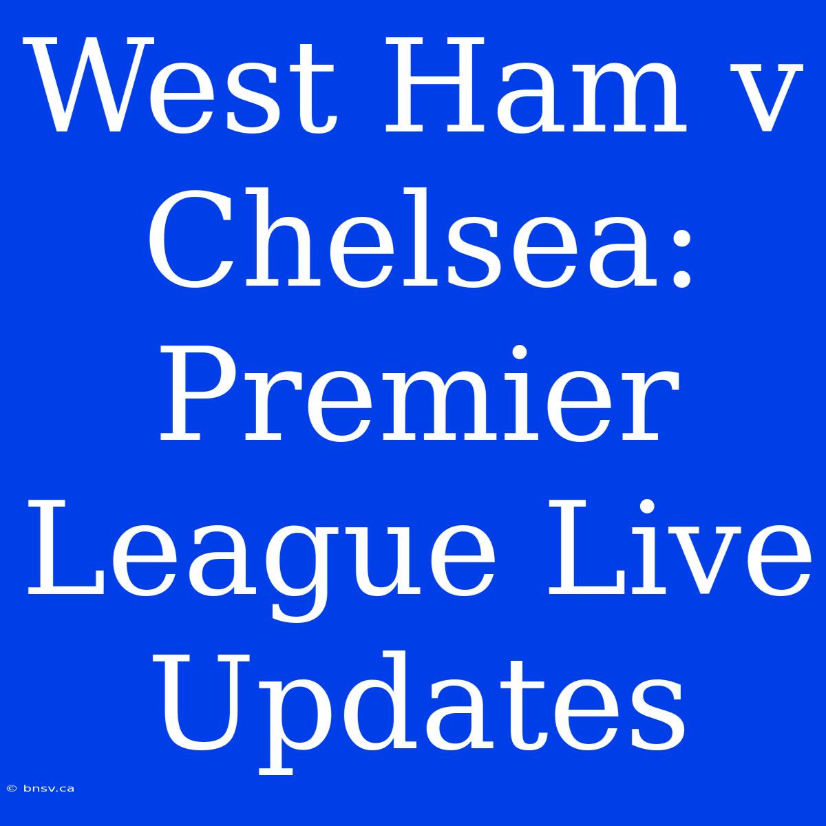 West Ham V Chelsea: Premier League Live Updates