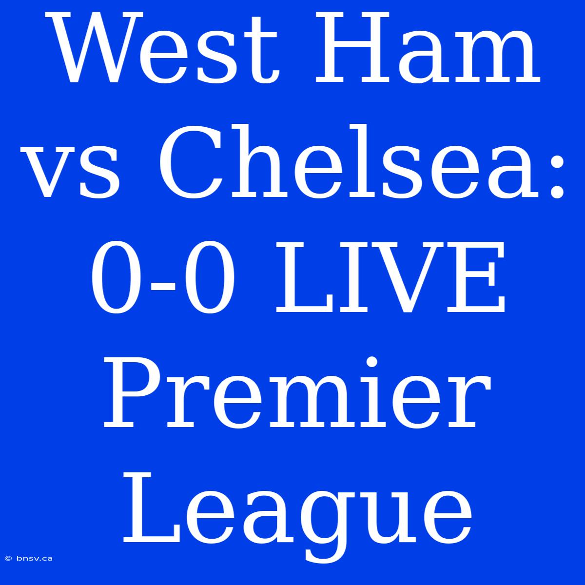 West Ham Vs Chelsea: 0-0 LIVE Premier League