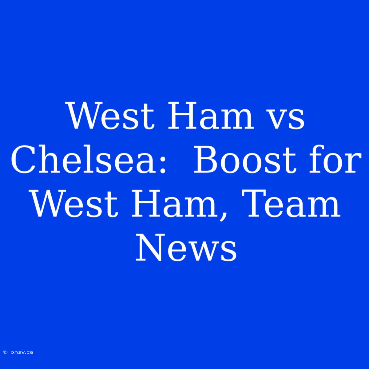 West Ham Vs Chelsea:  Boost For West Ham, Team News