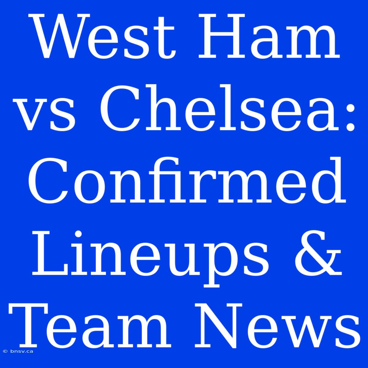 West Ham Vs Chelsea: Confirmed Lineups & Team News