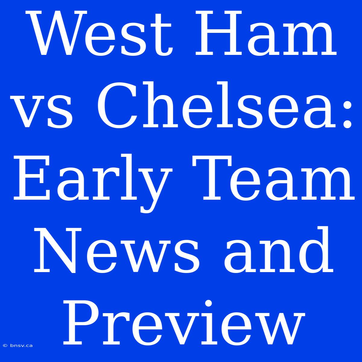 West Ham Vs Chelsea: Early Team News And Preview