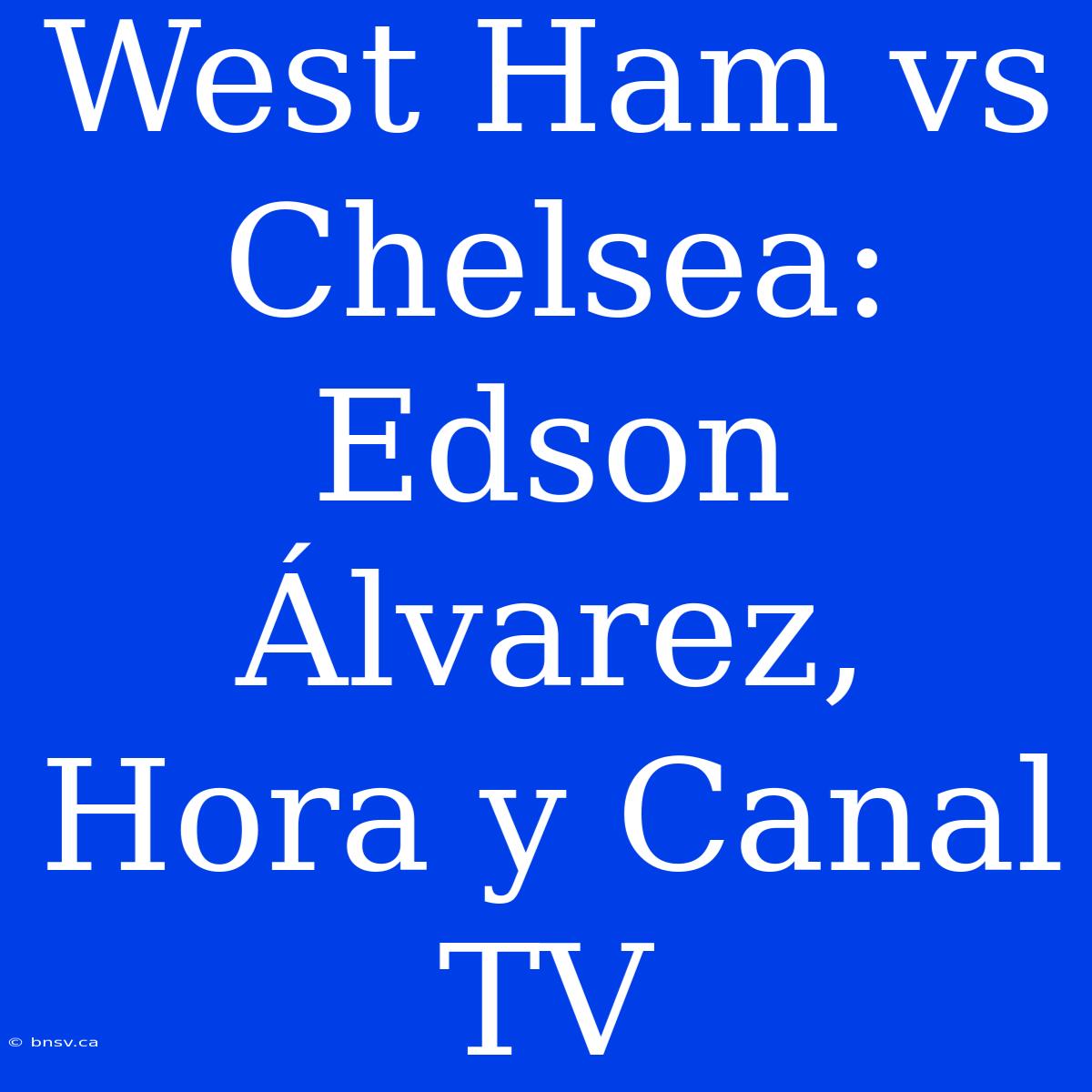 West Ham Vs Chelsea: Edson Álvarez, Hora Y Canal TV