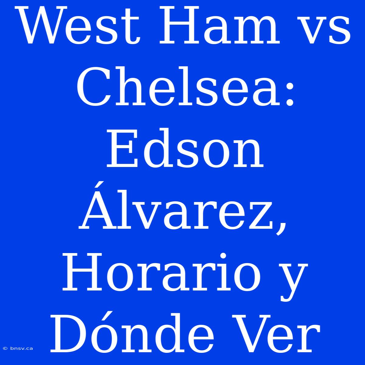 West Ham Vs Chelsea: Edson Álvarez, Horario Y Dónde Ver