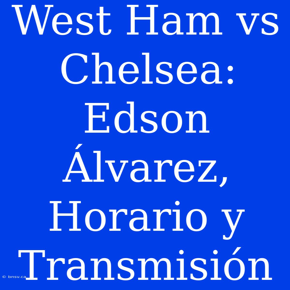 West Ham Vs Chelsea: Edson Álvarez, Horario Y Transmisión