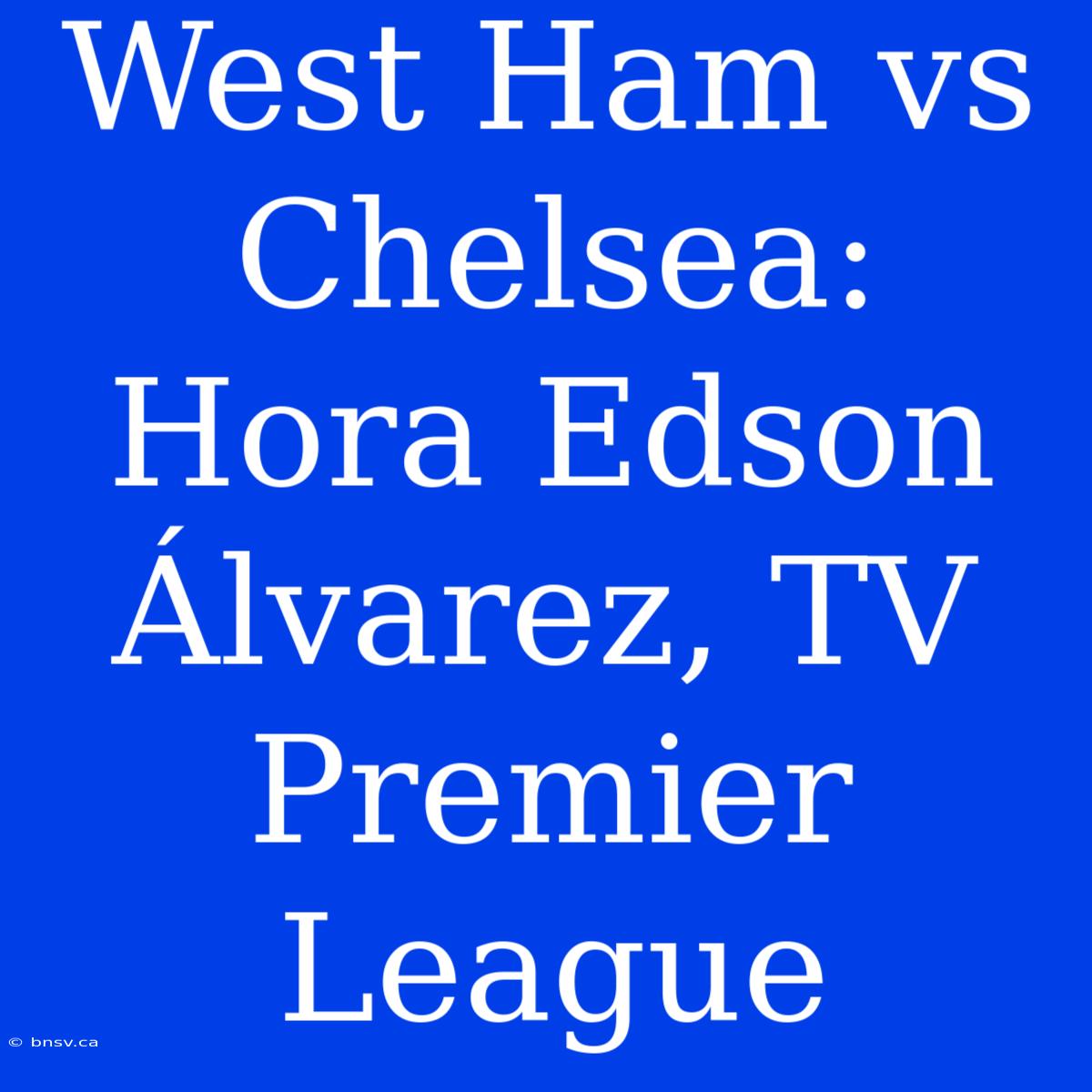 West Ham Vs Chelsea: Hora Edson Álvarez, TV Premier League