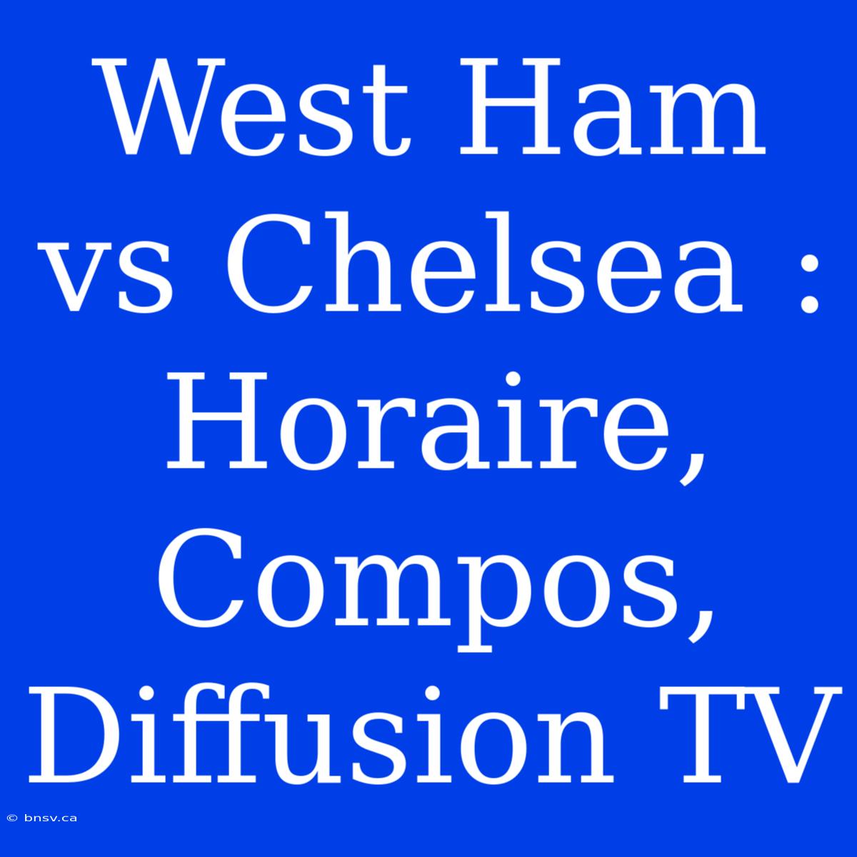 West Ham Vs Chelsea : Horaire, Compos, Diffusion TV