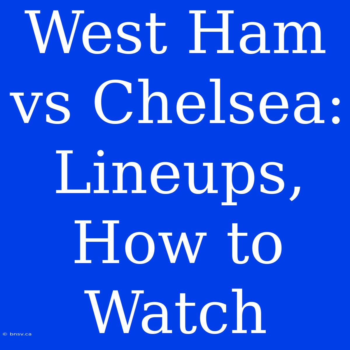 West Ham Vs Chelsea: Lineups, How To Watch