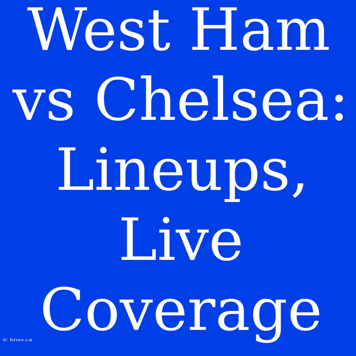 West Ham Vs Chelsea: Lineups, Live Coverage