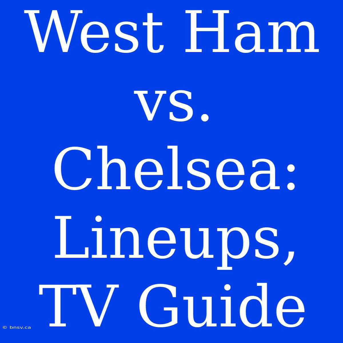 West Ham Vs. Chelsea: Lineups, TV Guide