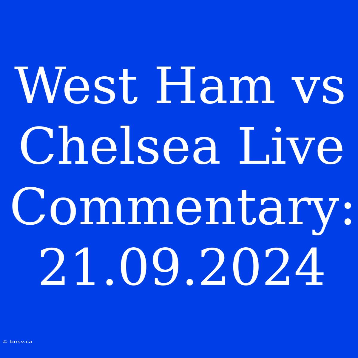 West Ham Vs Chelsea Live Commentary: 21.09.2024