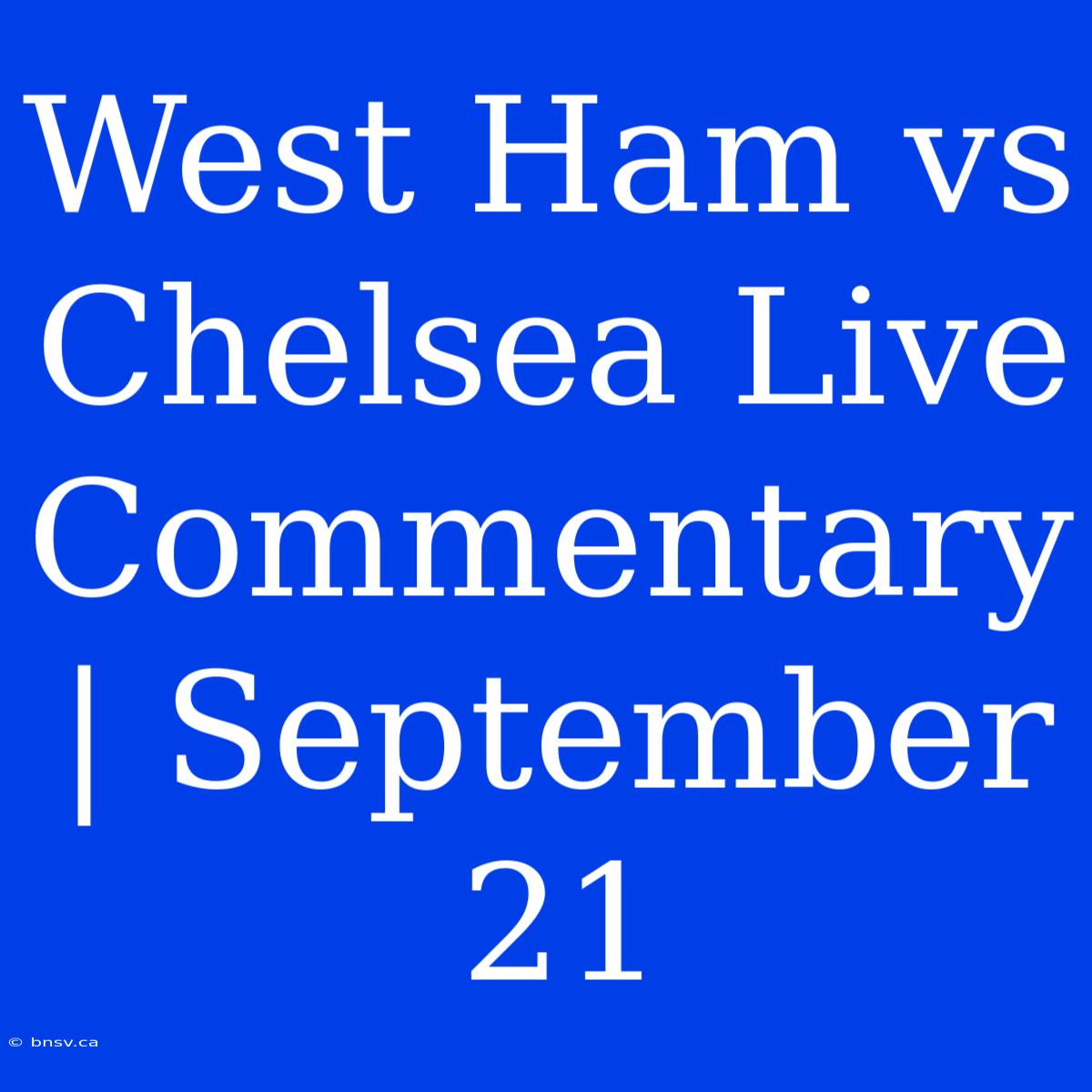 West Ham Vs Chelsea Live Commentary | September 21