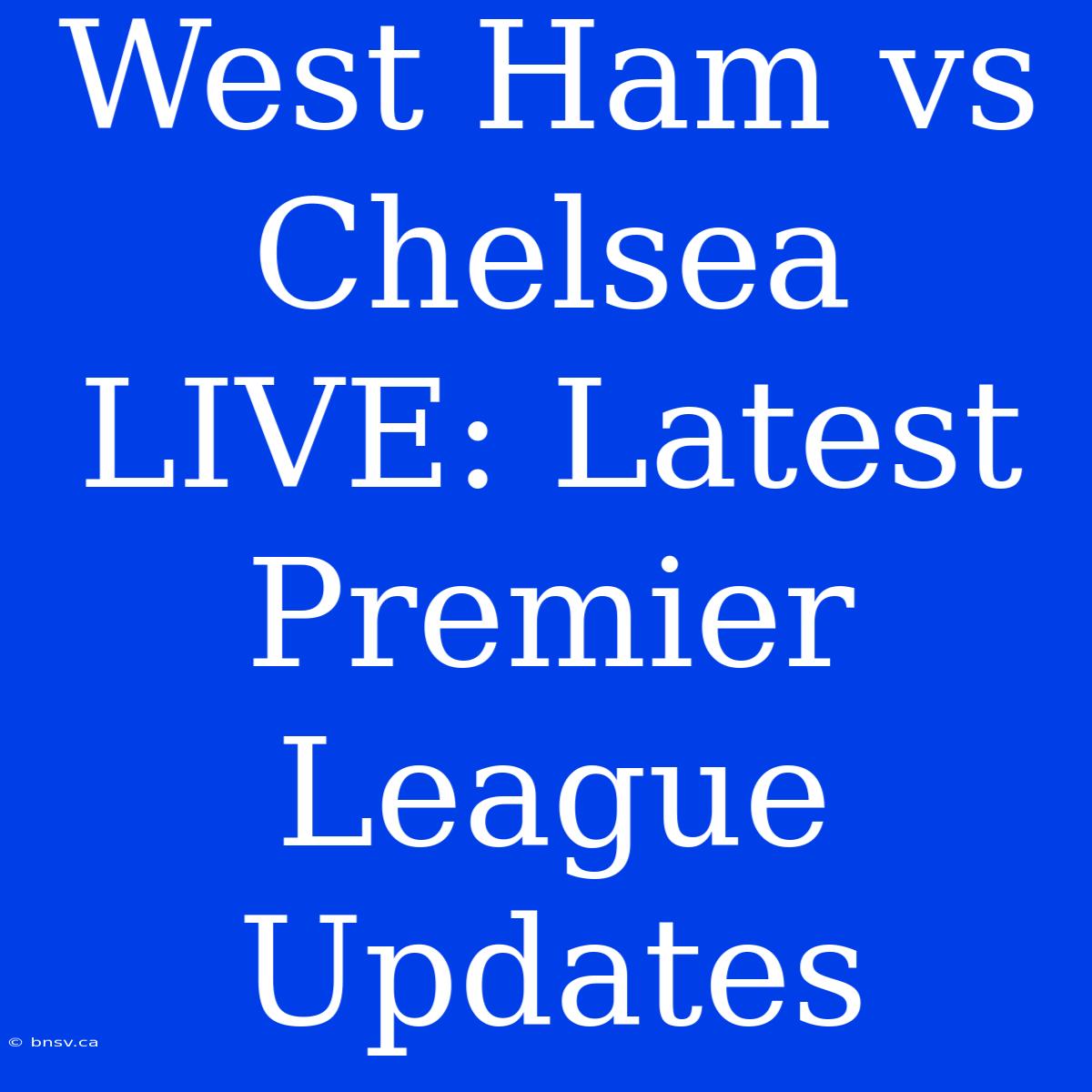 West Ham Vs Chelsea LIVE: Latest Premier League Updates