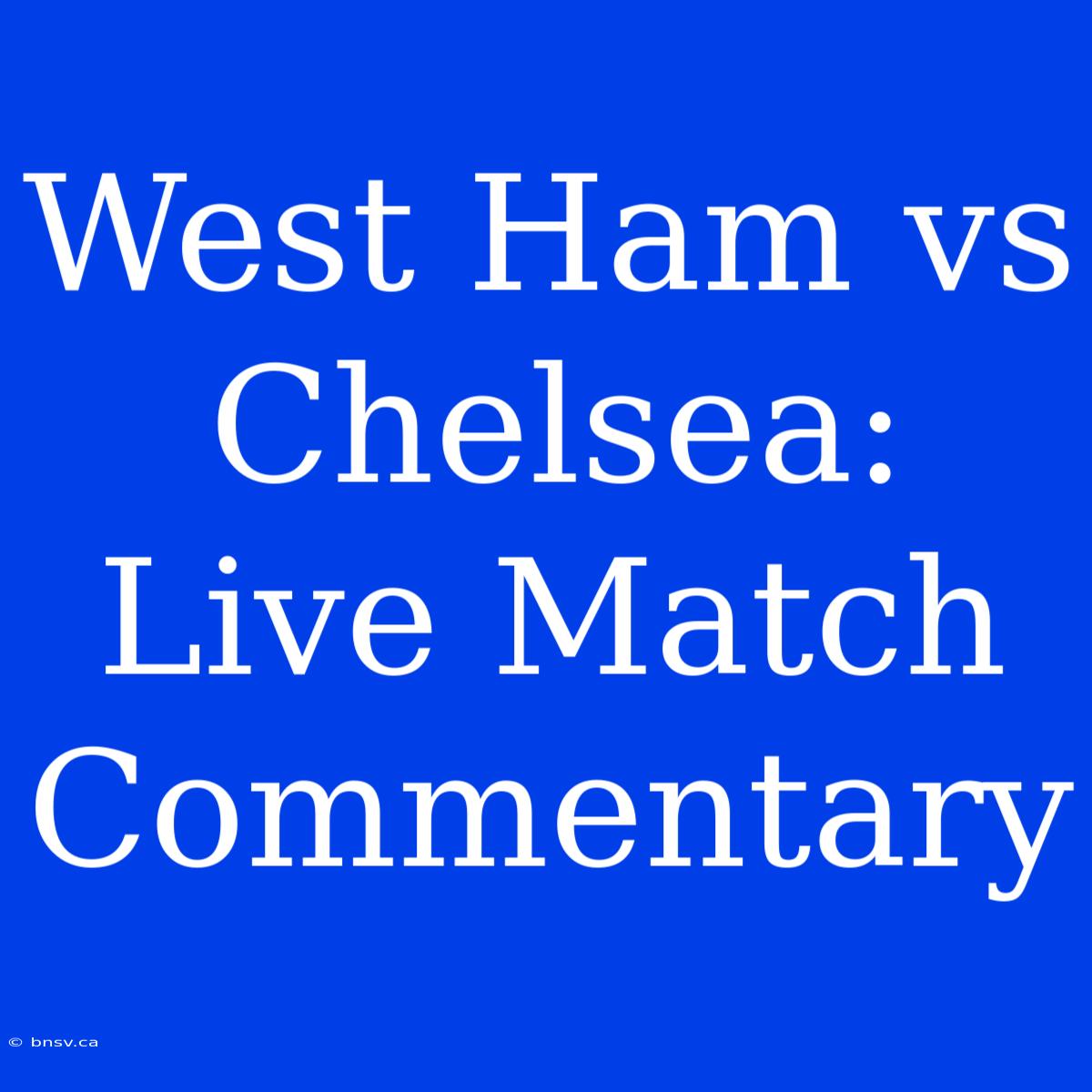 West Ham Vs Chelsea: Live Match Commentary