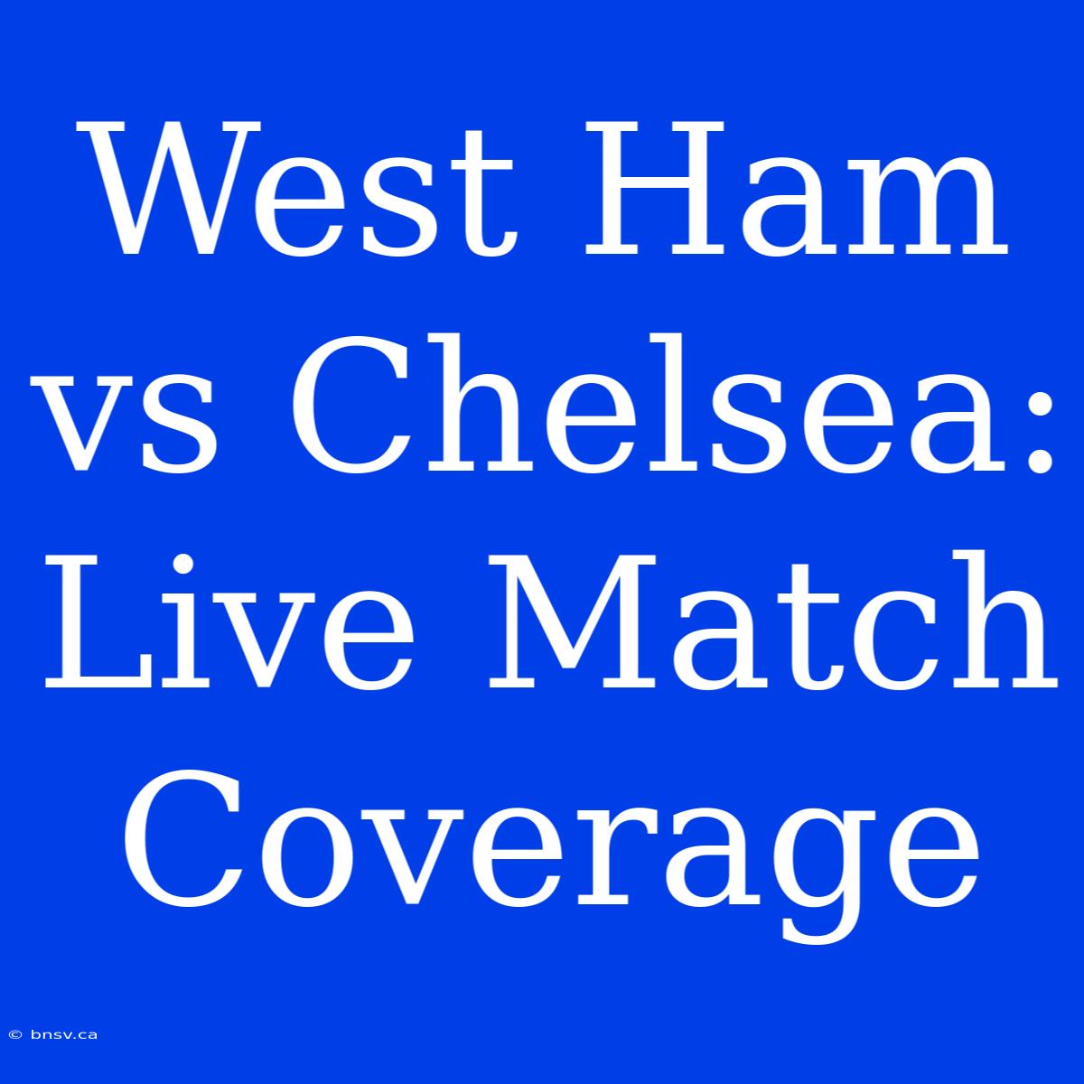 West Ham Vs Chelsea: Live Match Coverage