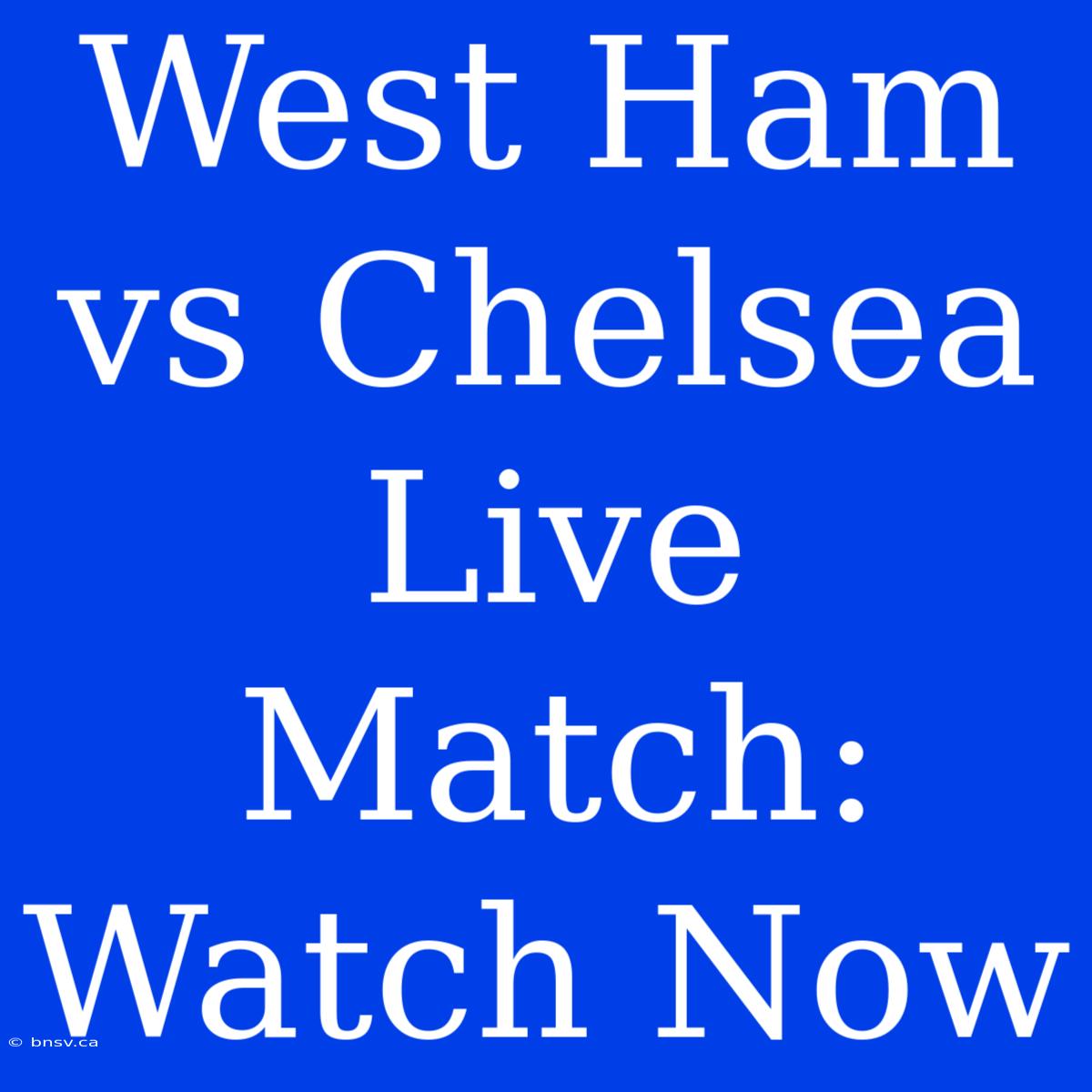 West Ham Vs Chelsea Live Match: Watch Now