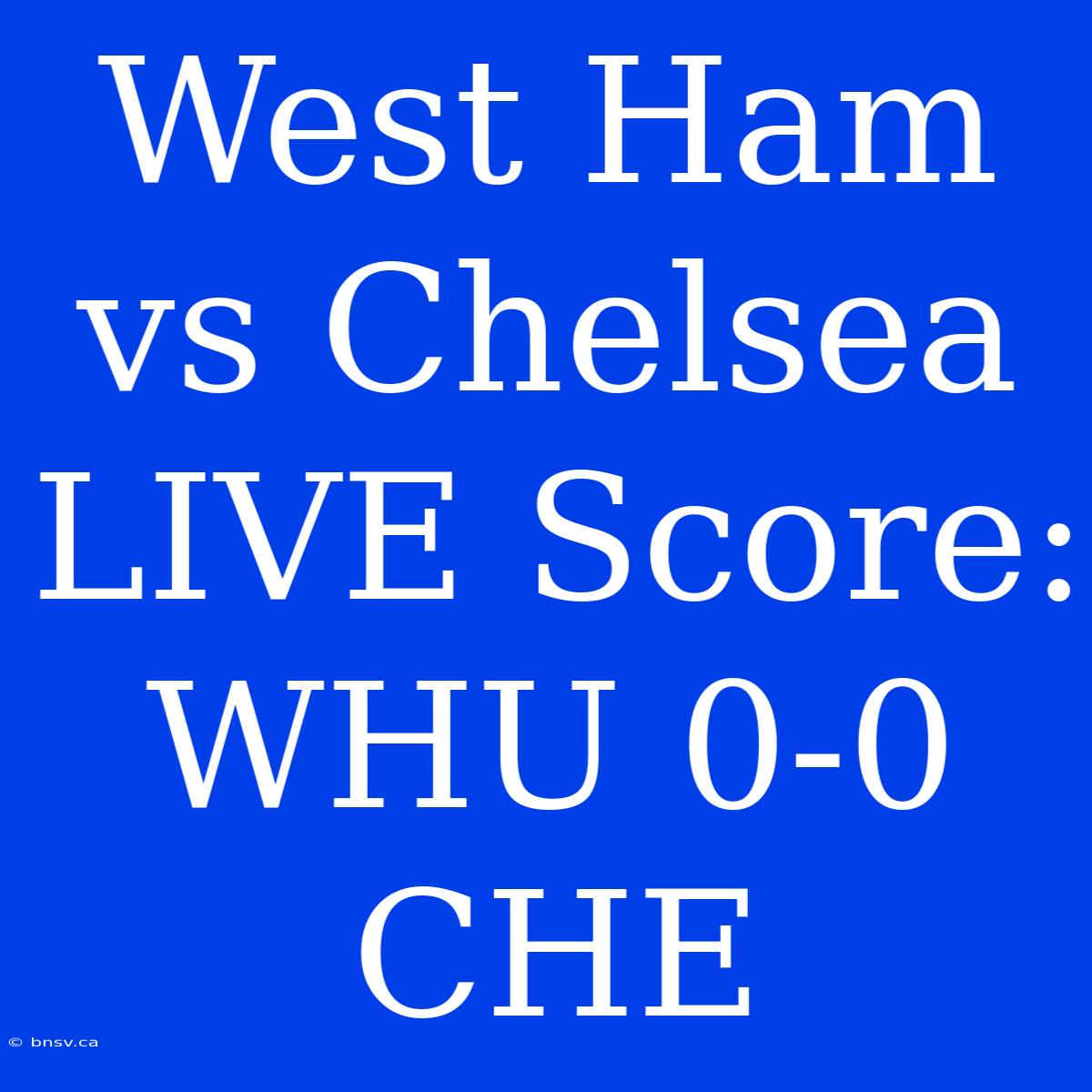 West Ham Vs Chelsea LIVE Score: WHU 0-0 CHE