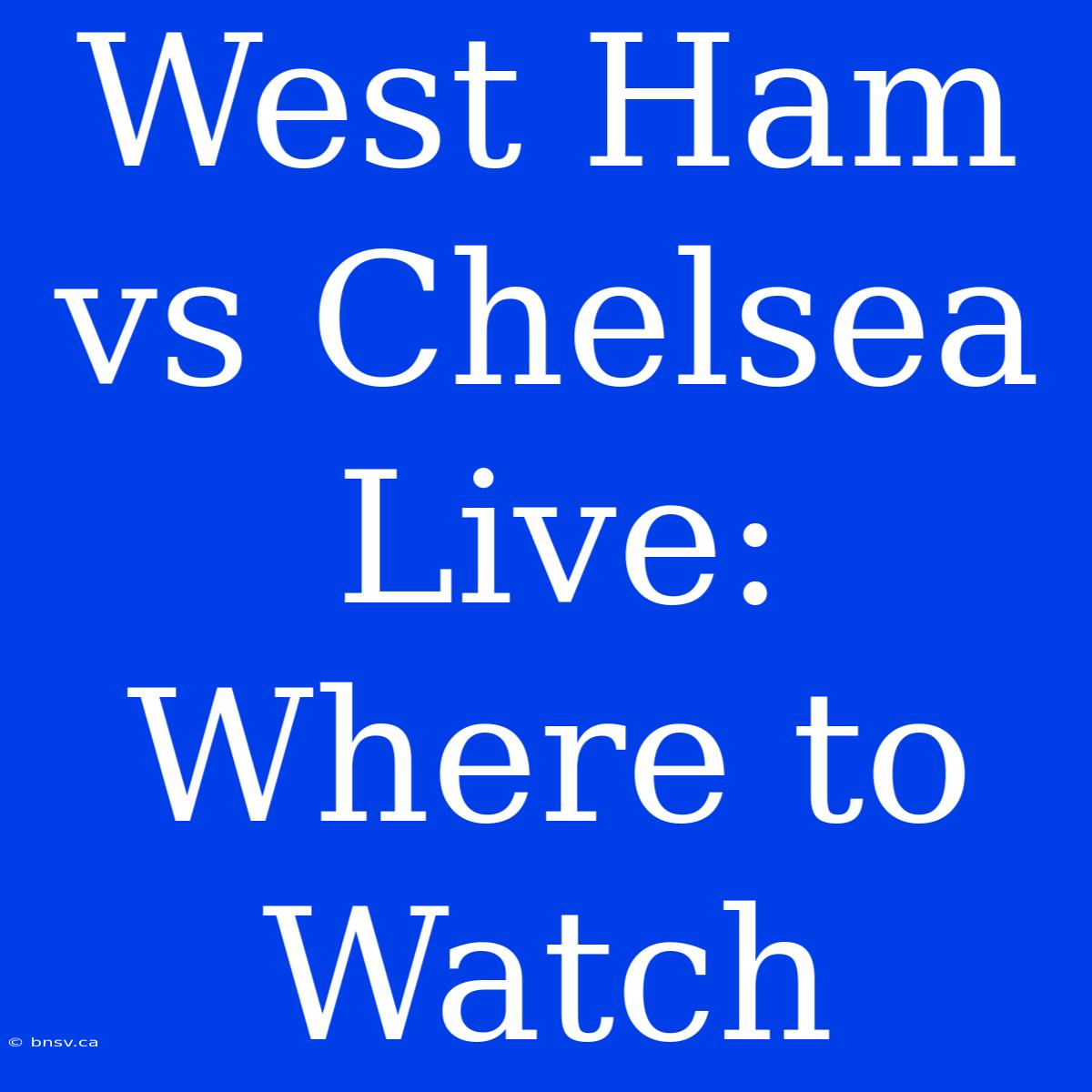 West Ham Vs Chelsea Live: Where To Watch