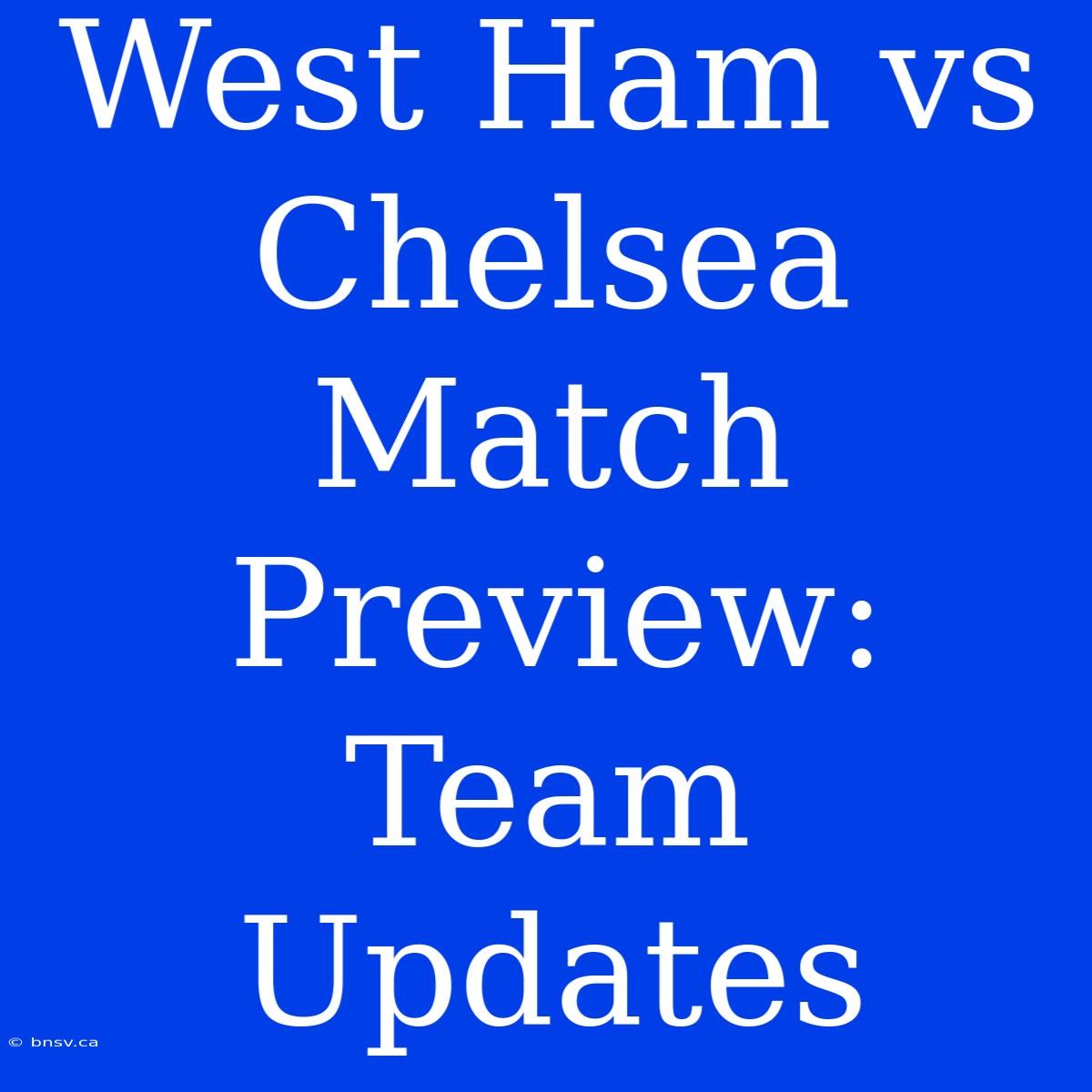 West Ham Vs Chelsea Match Preview: Team Updates