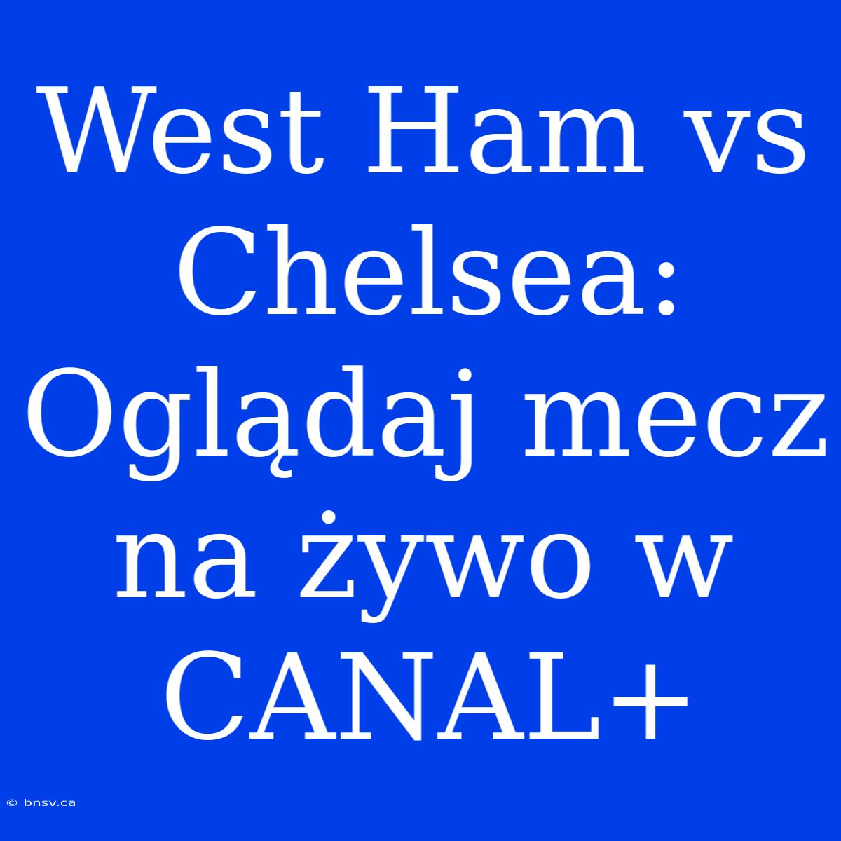 West Ham Vs Chelsea: Oglądaj Mecz Na Żywo W CANAL+