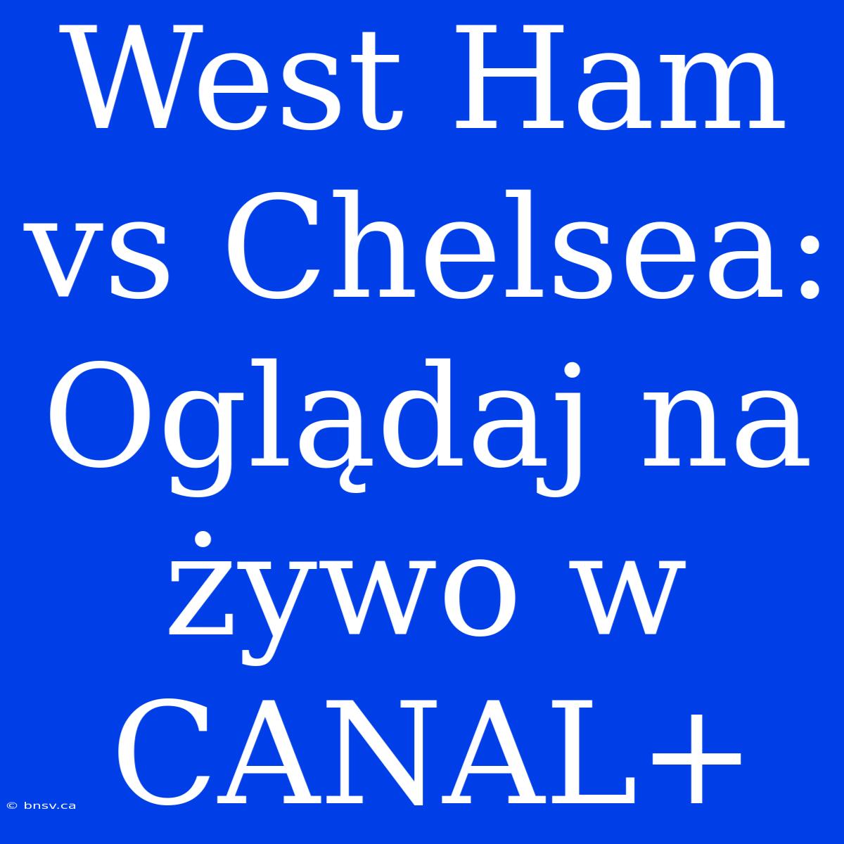 West Ham Vs Chelsea: Oglądaj Na Żywo W CANAL+