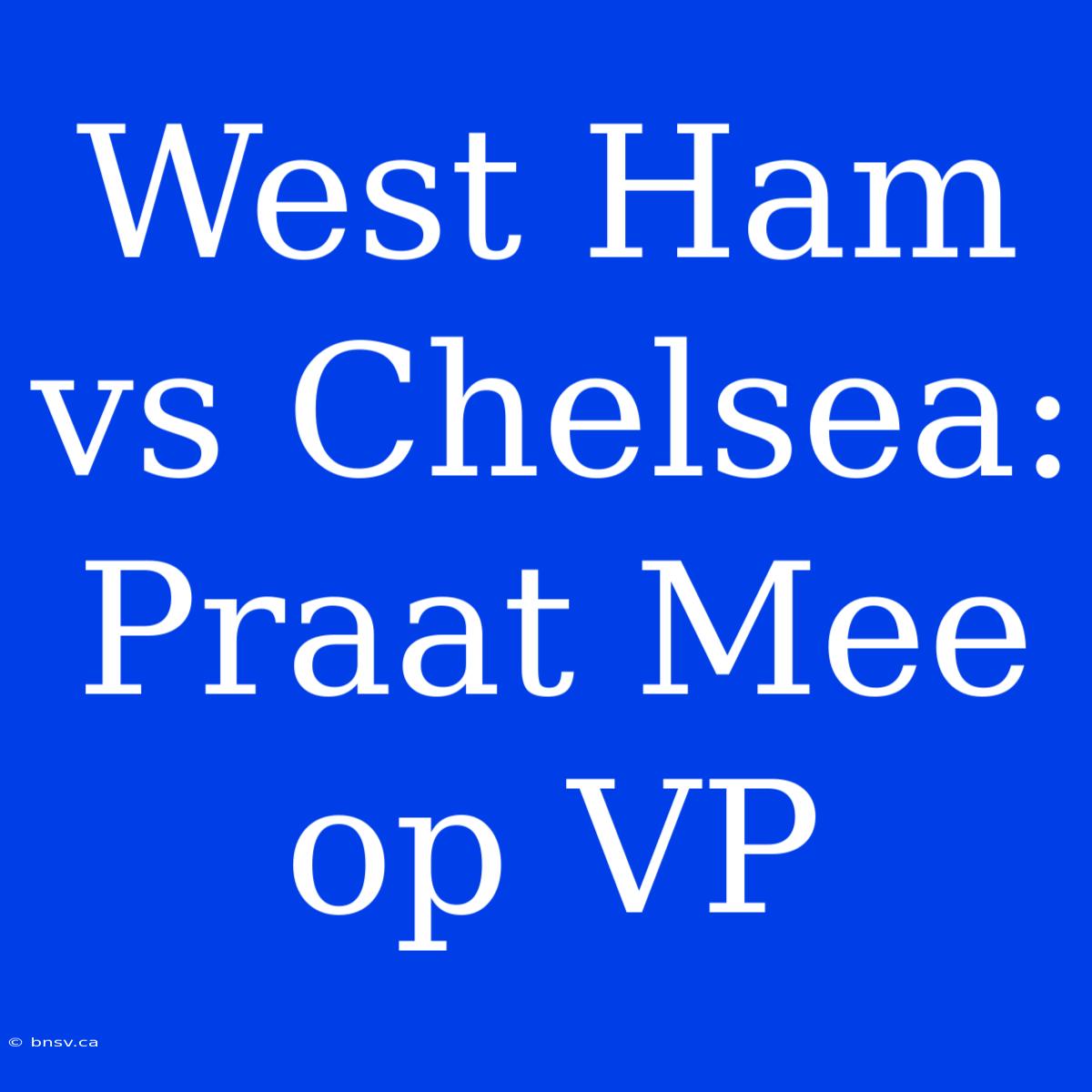 West Ham Vs Chelsea: Praat Mee Op VP