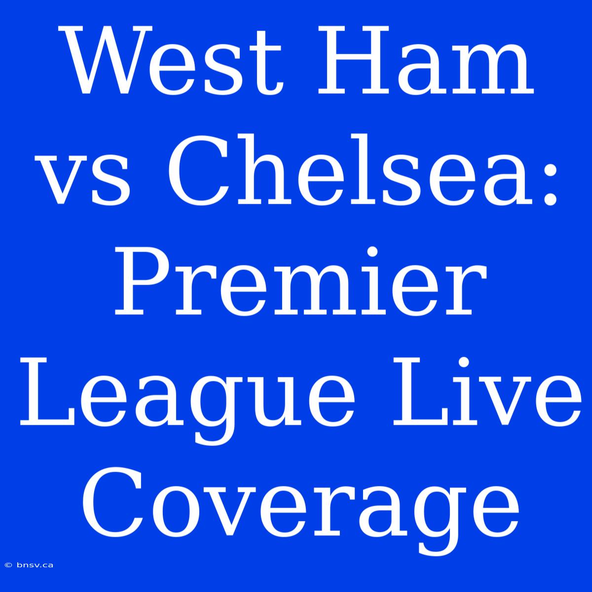 West Ham Vs Chelsea: Premier League Live Coverage