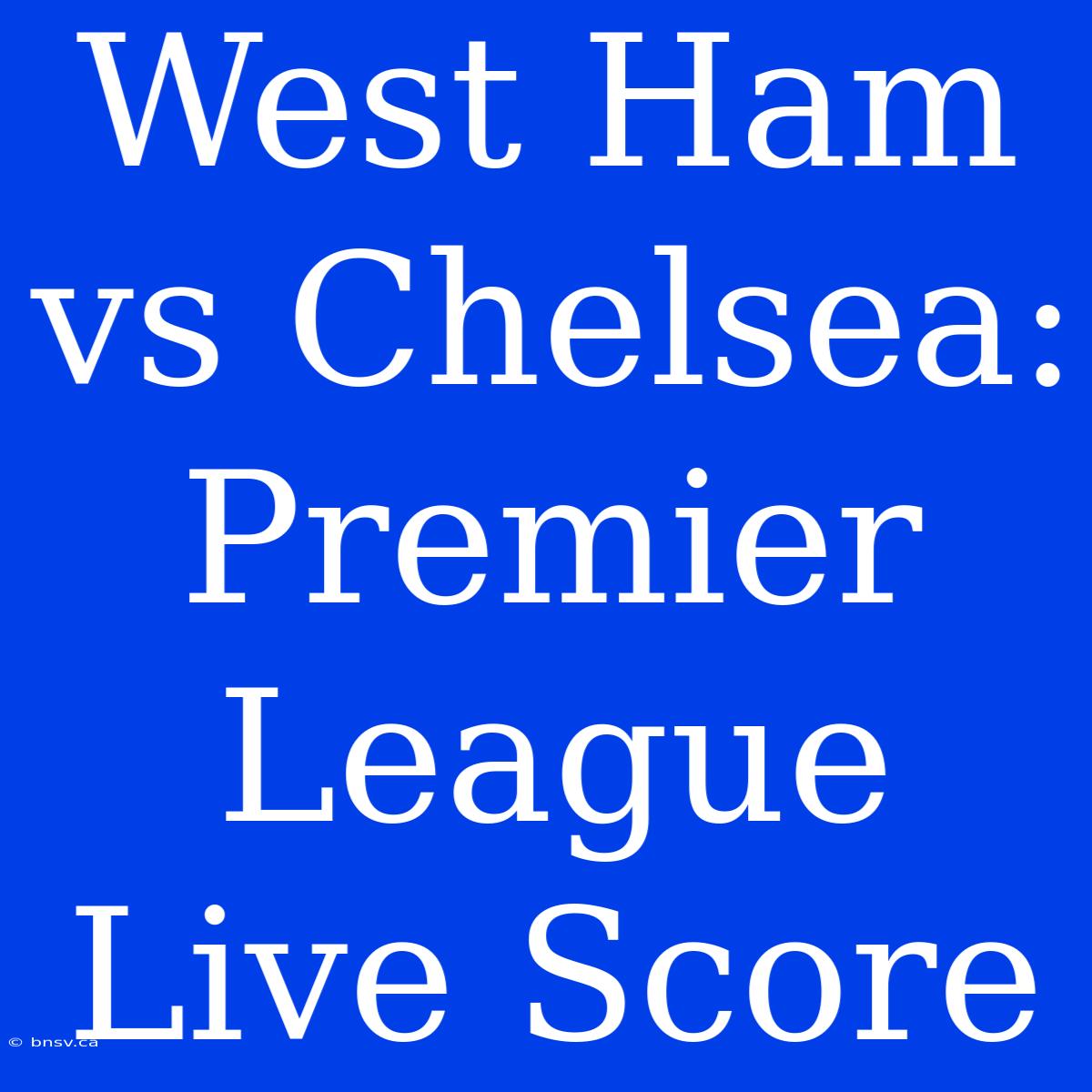 West Ham Vs Chelsea: Premier League Live Score