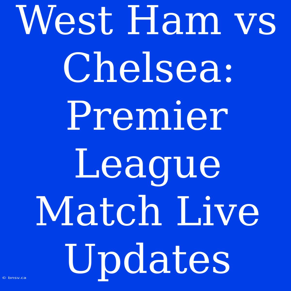 West Ham Vs Chelsea: Premier League Match Live Updates