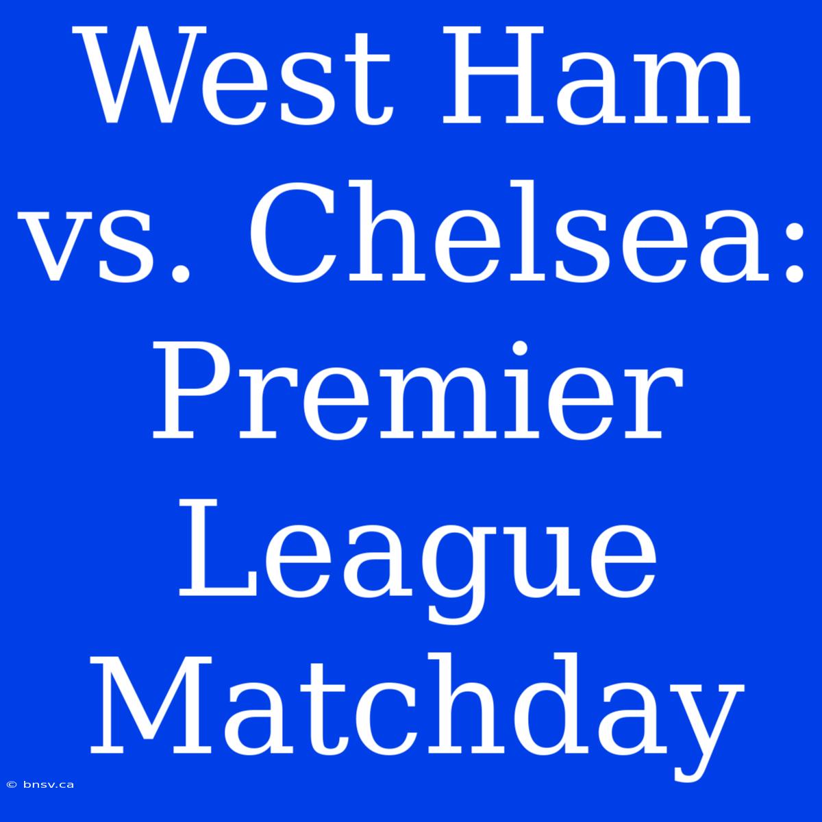 West Ham Vs. Chelsea: Premier League Matchday